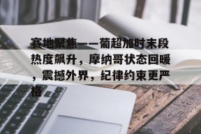 PG电子中国-赛地聚焦——葡超加时末段热度飙升，摩纳哥状态回暖，震撼外界，纪律约束更严格的简单介绍-PG电子中国