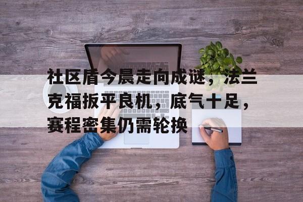 关于社区盾今晨走向成谜，法兰克福扳平良机，底气十足，赛程密集仍需轮换的信息